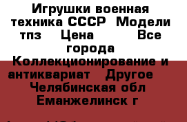 Игрушки,военная техника СССР. Модели тпз  › Цена ­ 400 - Все города Коллекционирование и антиквариат » Другое   . Челябинская обл.,Еманжелинск г.